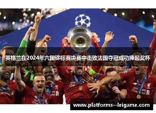 英格兰在2024年六国锦标赛决赛中击败法国夺冠成功捧起奖杯