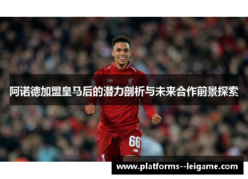 阿诺德加盟皇马后的潜力剖析与未来合作前景探索