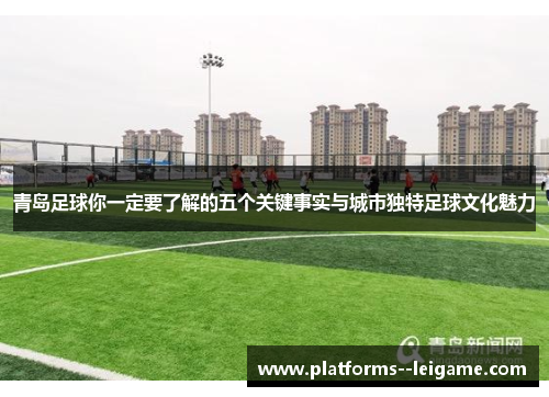 青岛足球你一定要了解的五个关键事实与城市独特足球文化魅力 青岛足球你一定要了解的五个关键事实与城市独特足球文化魅力