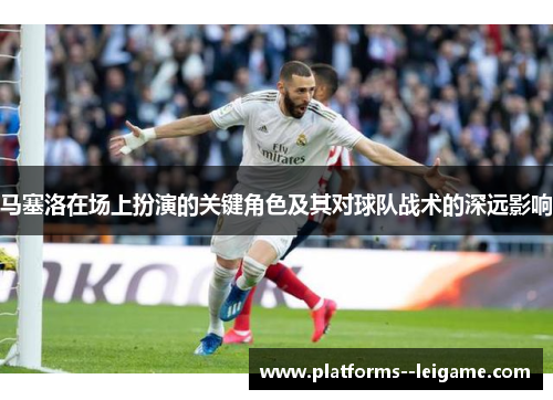 马塞洛在场上扮演的关键角色及其对球队战术的深远影响