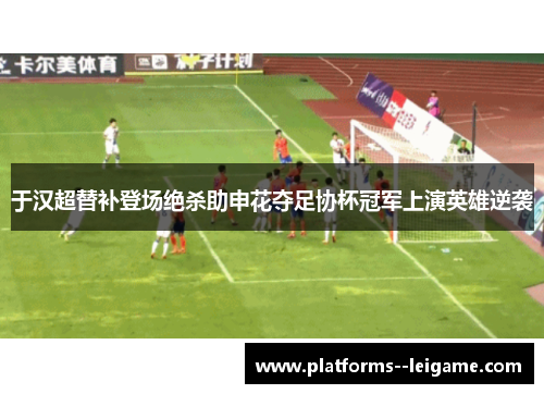 于汉超替补登场绝杀助申花夺足协杯冠军上演英雄逆袭