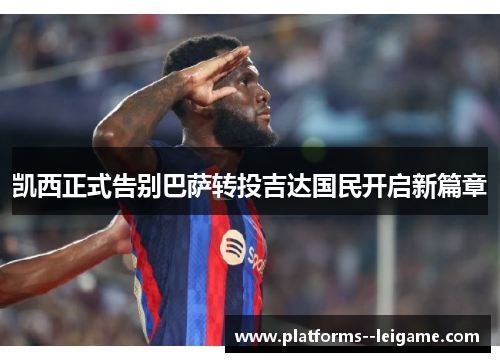 凯西正式告别巴萨转投吉达国民开启新篇章