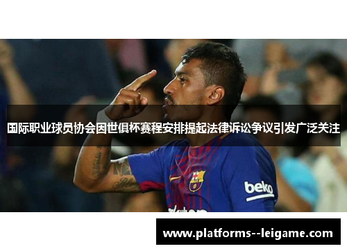 国际职业球员协会因世俱杯赛程安排提起法律诉讼争议引发广泛关注 国际职业球员协会因世俱杯赛程安排提起法律诉讼争议引发广泛关注