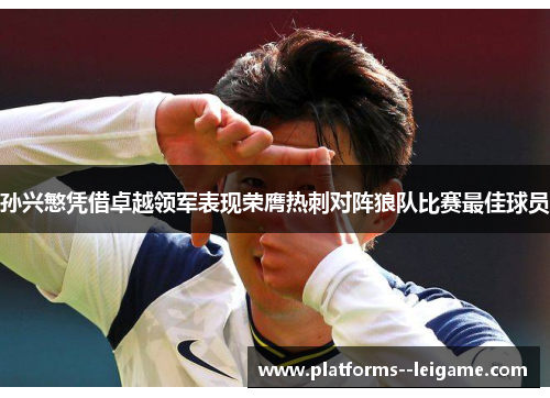 孙兴慜凭借卓越领军表现荣膺热刺对阵狼队比赛最佳球员