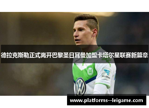 德拉克斯勒正式离开巴黎圣日耳曼加盟卡塔尔星联赛新篇章